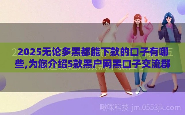 2025无论多黑都能下款的口子有哪些,为您介绍5款黑户网黑口子交流群
