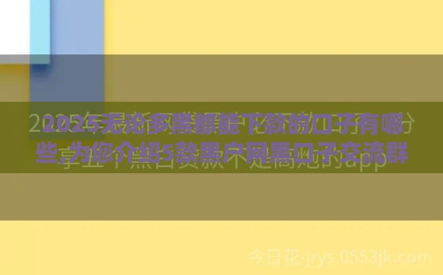 2025无论多黑都能下款的口子有哪些,为您介绍5款黑户网黑口子交流群