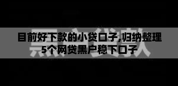目前好下款的小贷口子,归纳整理5个网贷黑户稳下口子