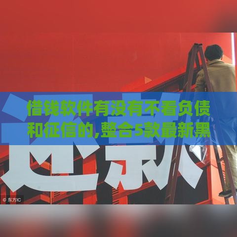 借钱软件有没有不看负债和征信的,整合5款最新黑户口子app