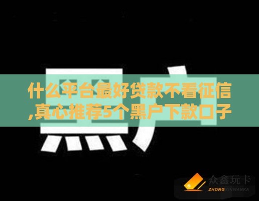 什么平台最好贷款不看征信,真心推荐5个黑户下款口子长期