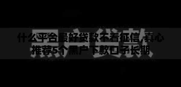 什么平台最好贷款不看征信,真心推荐5个黑户下款口子长期