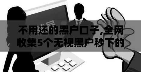 不用还的黑户口子,全网收集5个无视黑户秒下的口子