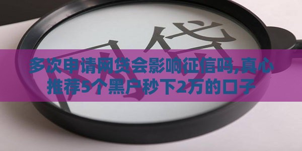多次申请网贷会影响征信吗,真心推荐5个黑户秒下2万的口子