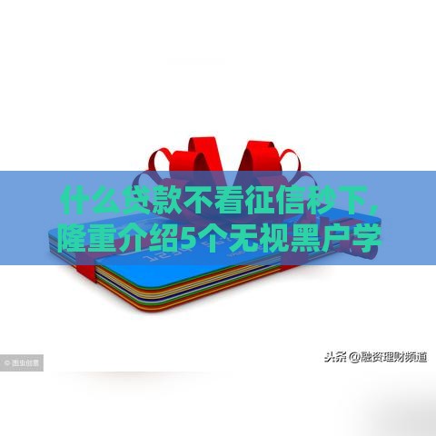 什么贷款不看征信秒下,隆重介绍5个无视黑户学生口子