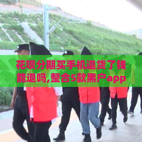 花呗分期买手机退货了钱能退吗,整合5款黑户app贷款口子