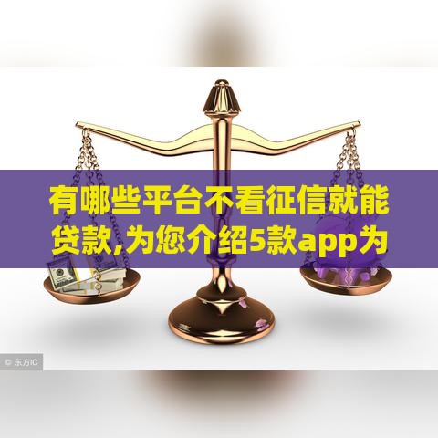 有哪些平台不看征信就能贷款,为您介绍5款app为你借钱助力！