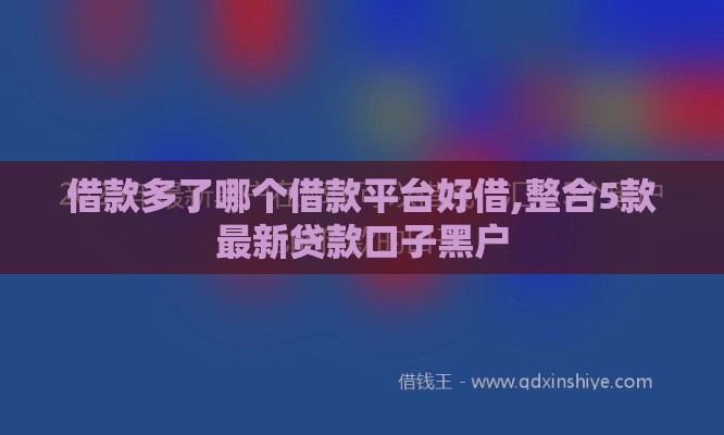 借款多了哪个借款平台好借,整合5款最新贷款口子黑户