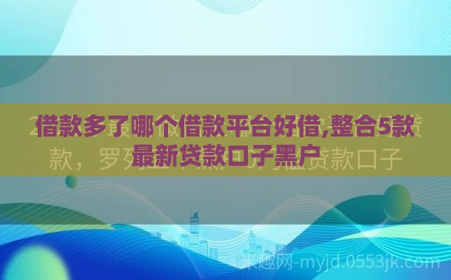 借款多了哪个借款平台好借,整合5款最新贷款口子黑户