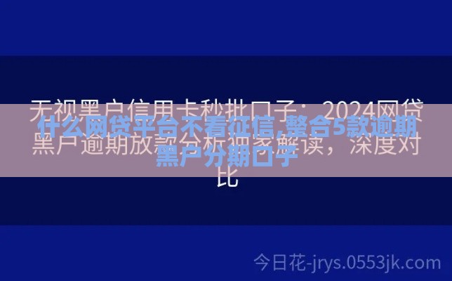 什么网贷平台不看征信,整合5款逾期黑户分期口子
