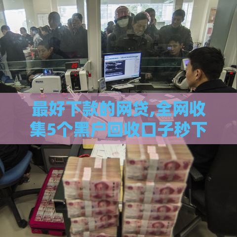 最好下款的网贷,全网收集5个黑户回收口子秒下款