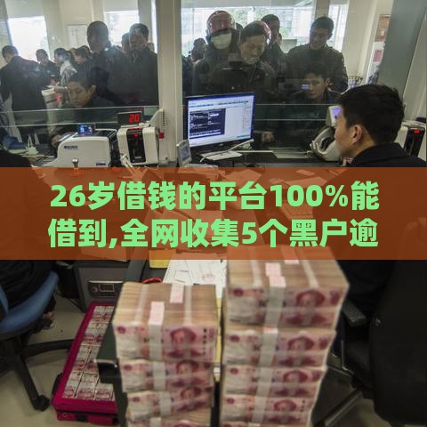 26岁借钱的平台100%能借到,全网收集5个黑户逾期下款的口子