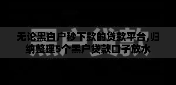 无论黑白户秒下款的贷款平台,归纳整理5个黑户贷款口子放水