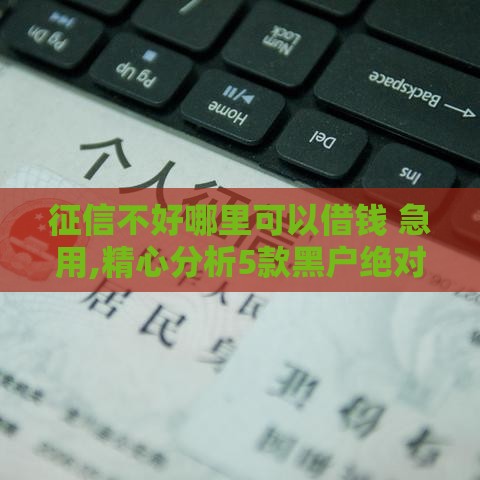 征信不好哪里可以借钱 急用,精心分析5款黑户绝对能下的口子