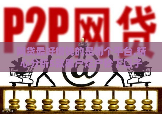 网贷最好借钱的是哪个平台,精心分析5款黑户烂户秒下口子
