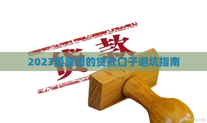2023最靠谱的贷款口子避坑指南