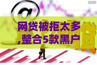 网贷被拒太多,整合5款黑户青铜口子 网贷被拒太多,整合5款黑户青铜口子