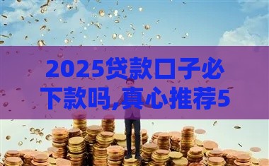 2025贷款口子必下款吗,真心推荐5个黑户秒下网贷的口子