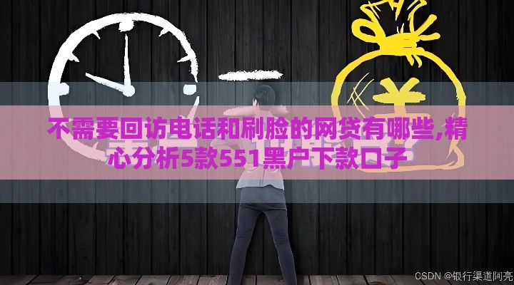 不需要回访电话和刷脸的网贷有哪些,精心分析5款551黑户下款口子