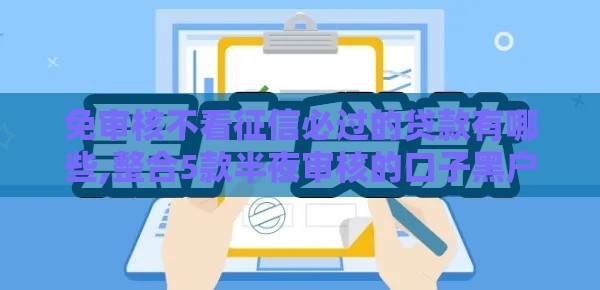 免审核不看征信必过的贷款有哪些,整合5款半夜审核的口子黑户