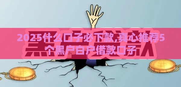 2025什么口子必下款,真心推荐5个黑户白户借款口子 2025什么口子必下款,真心推荐5个黑户白户借款口子