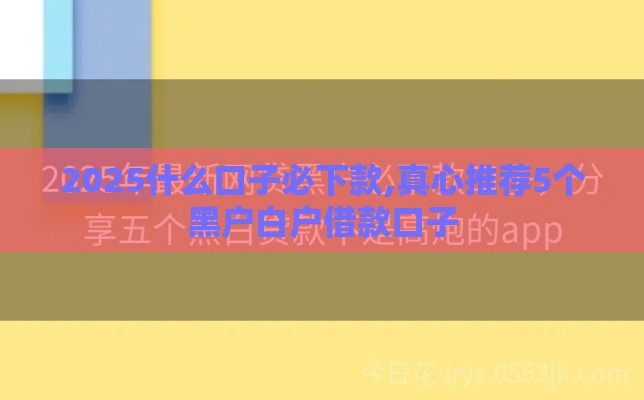 2025什么口子必下款,真心推荐5个黑户白户借款口子 2025什么口子必下款,真心推荐5个黑户白户借款口子