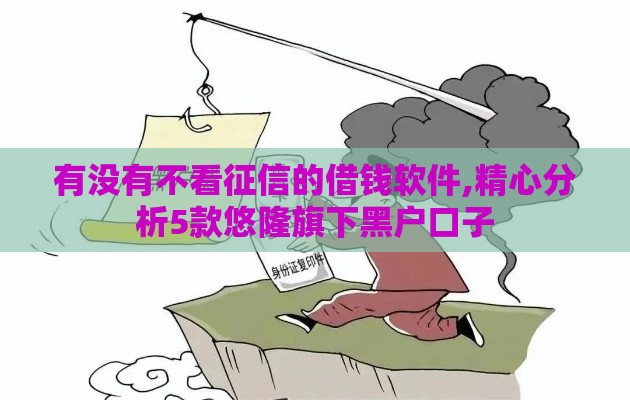 有没有不看征信的借钱软件,精心分析5款悠隆旗下黑户口子