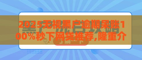 2025无视黑户逾期呆账100%秒下网贷推荐,隆重介绍5个黑户借2000口子
