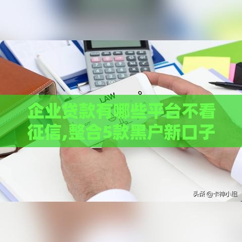 企业贷款有哪些平台不看征信,整合5款黑户新口子来一堆
