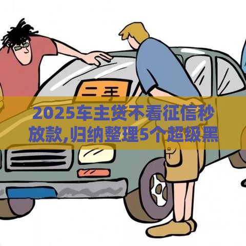 2025车主贷不看征信秒放款,归纳整理5个超级黑户必下的口子