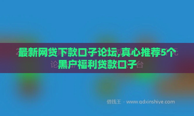 最新网贷下款口子论坛,真心推荐5个黑户福利贷款口子