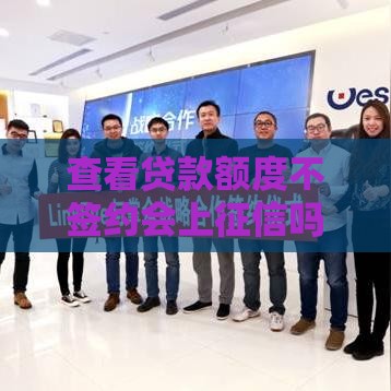 查看贷款额度不签约会上征信吗？这篇说透了！