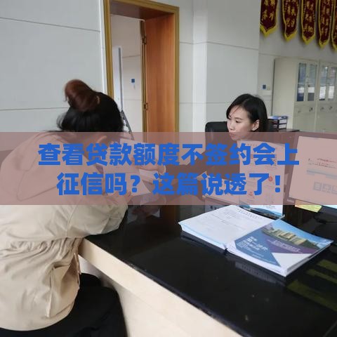 查看贷款额度不签约会上征信吗？这篇说透了！