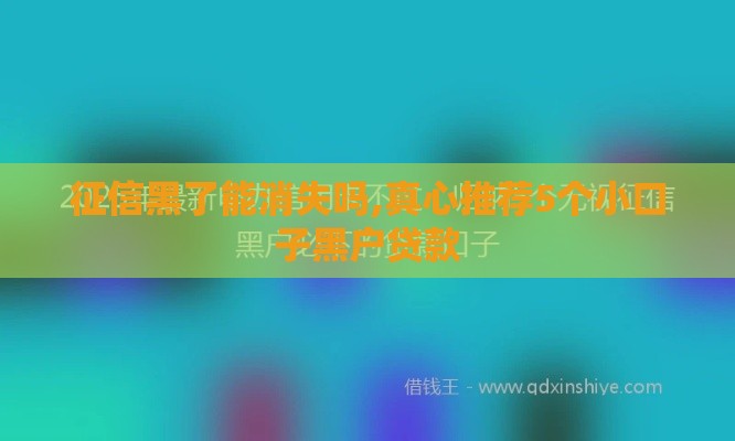 征信黑了能消失吗,真心推荐5个小口子黑户贷款