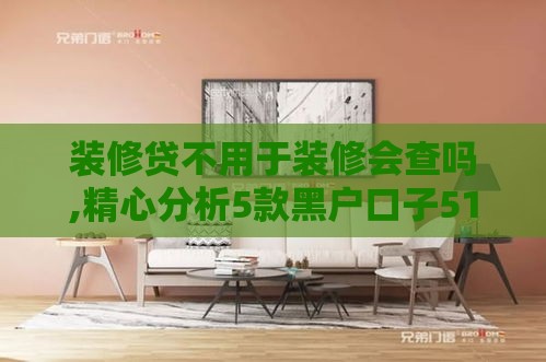 装修贷不用于装修会查吗,精心分析5款黑户口子51卡农