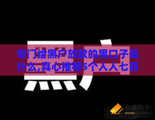 专门给黑户放款的黑口子是什么,真心推荐5个人人七百的黑户口子
