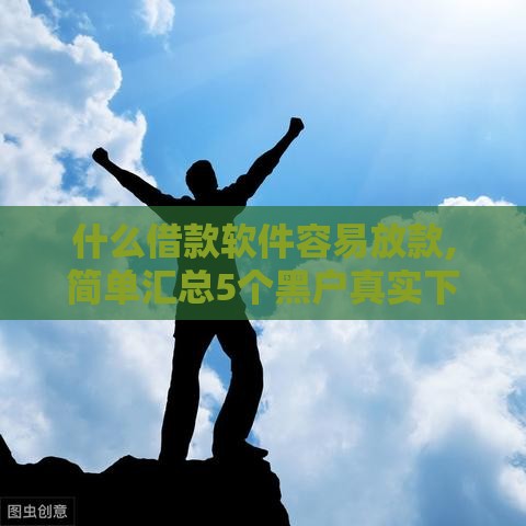 什么借款软件容易放款,简单汇总5个黑户真实下款口子