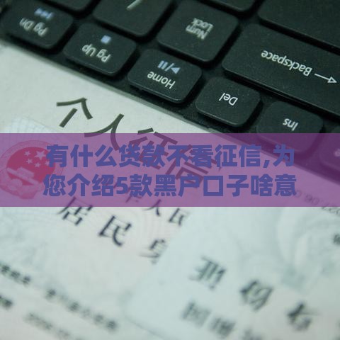 有什么贷款不看征信,为您介绍5款黑户口子啥意思