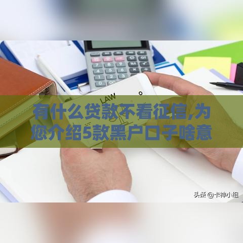 有什么贷款不看征信,为您介绍5款黑户口子啥意思