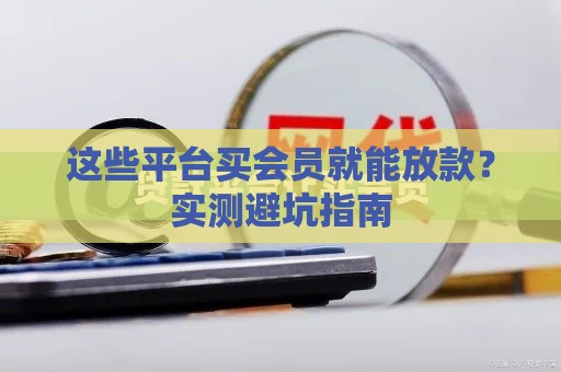 这些平台买会员就能放款？实测避坑指南