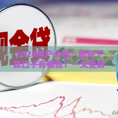 2025黑户必看！最新下款口子有哪些？一文全解析