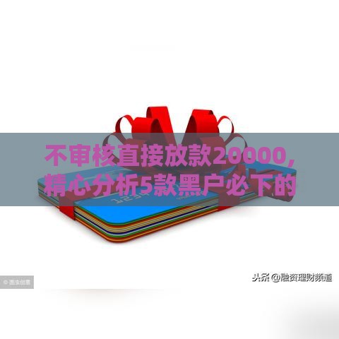 不审核直接放款20000,精心分析5款黑户必下的口子贴吧