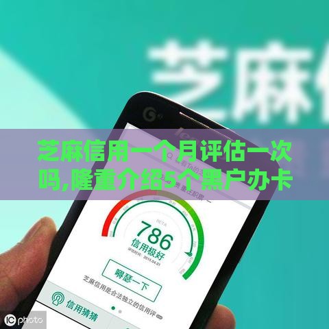 芝麻信用一个月评估一次吗,隆重介绍5个黑户办卡秒下口子
