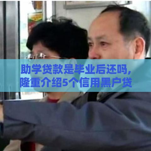 助学贷款是毕业后还吗,隆重介绍5个信用黑户贷款口子 助学贷款是毕业后还吗,隆重介绍5个信用黑户贷款口子