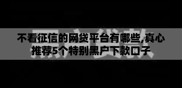 不看征信的网贷平台有哪些,真心推荐5个特别黑户下款口子