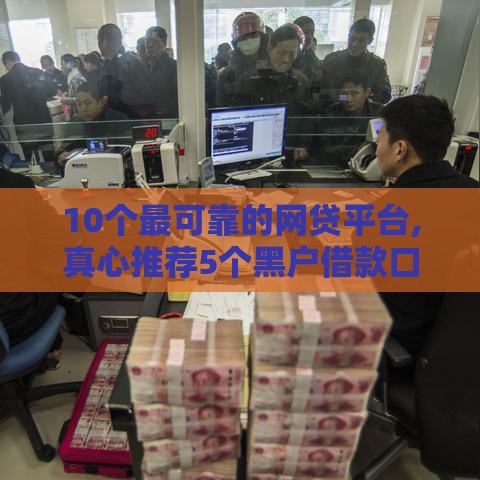 10个最可靠的网贷平台,真心推荐5个黑户借款口子大全