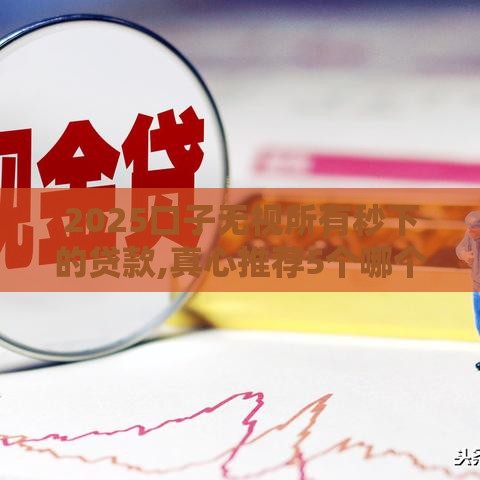 2025口子无视所有秒下的贷款,真心推荐5个哪个口子黑户能借钱