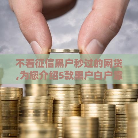 不看征信黑户秒过的网贷,为您介绍5款黑户白户靠谱口子来