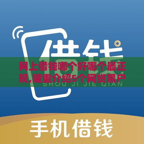 网上借钱哪个好哪个最正规,隆重介绍5个网贷黑户口子名称
