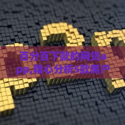 百分百下款的网贷app,精心分析5款黑户下款口子